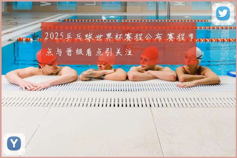 2025乒乓球世界杯赛程公布 赛程节点与晋级看点引关注