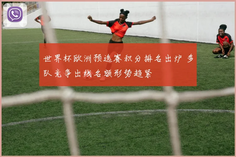 世界杯欧洲预选赛积分排名出炉 多队竞争出线名额形势趋紧