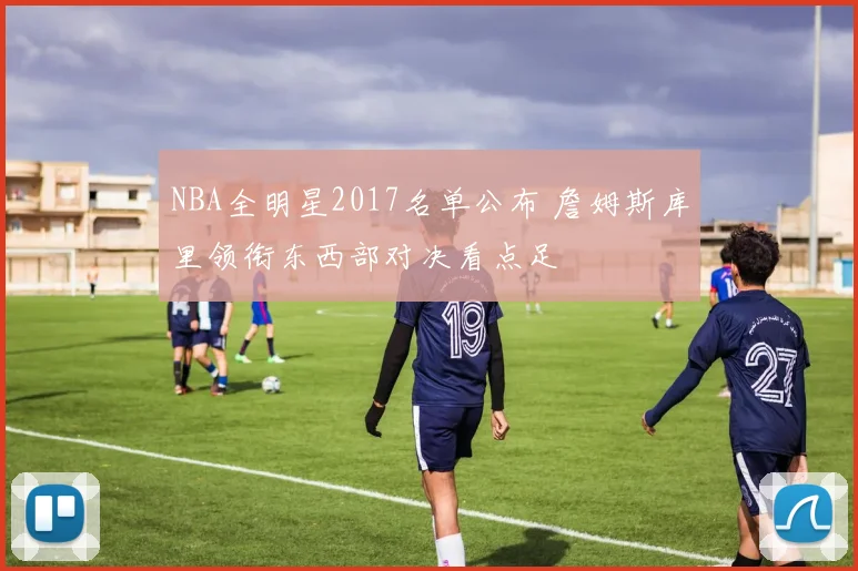 NBA全明星2017名单公布 詹姆斯库里领衔东西部对决看点足