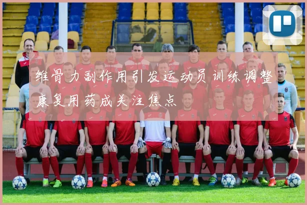 维骨力副作用引发运动员训练调整康复用药成关注焦点