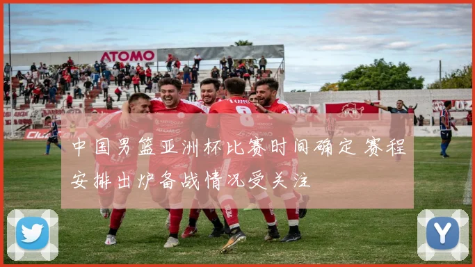 中国男篮亚洲杯比赛时间确定 赛程安排出炉备战情况受关注