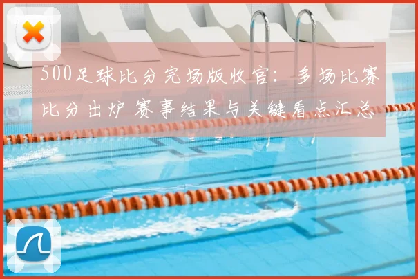 500足球比分完场版收官：多场比赛比分出炉 赛事结果与关键看点汇总