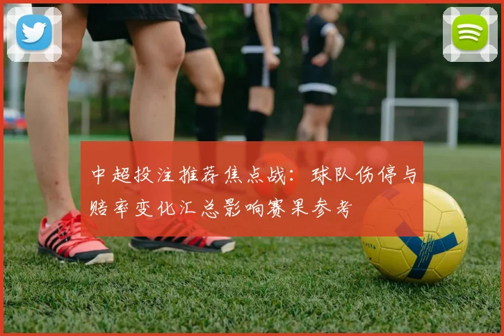 中超投注推荐焦点战：球队伤停与赔率变化汇总影响赛果参考
