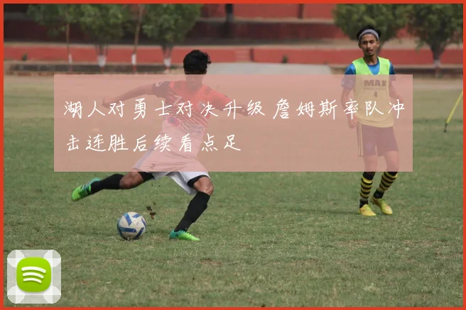 湖人对勇士对决升级 詹姆斯率队冲击连胜后续看点足