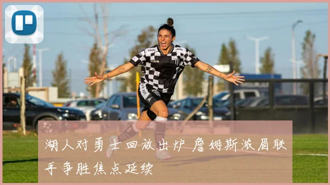 湖人对勇士回放出炉 詹姆斯浓眉联手争胜焦点延续