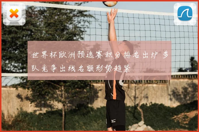 世界杯欧洲预选赛积分排名出炉 多队竞争出线名额形势趋紧