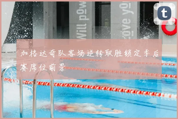 加格达奇队客场逆转取胜锁定季后赛席位前景