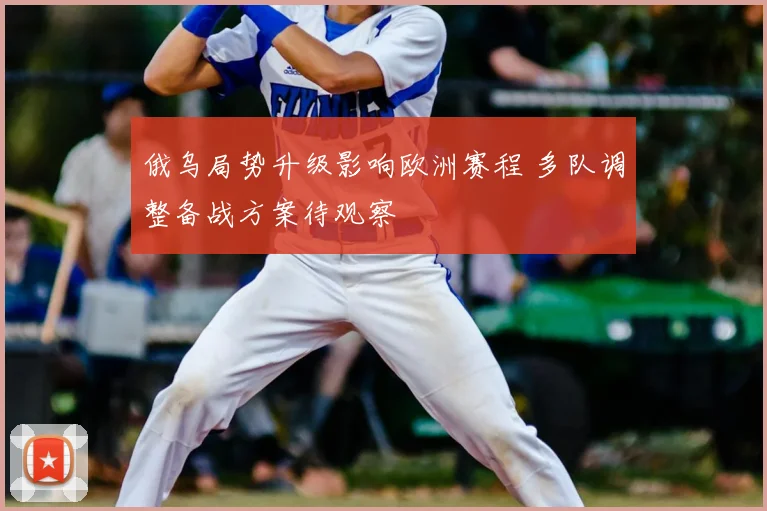 俄乌局势升级影响欧洲赛程 多队调整备战方案待观察
