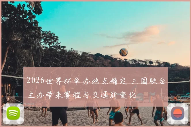 2026世界杯举办地点确定 三国联合主办带来赛程与交通新变化