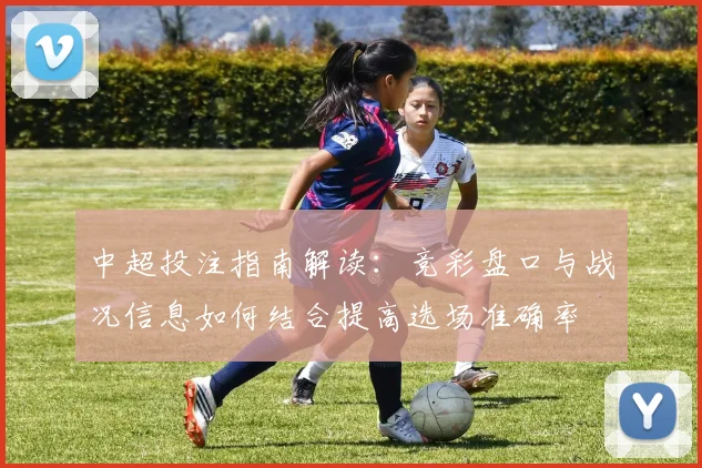 中超投注指南解读：竞彩盘口与战况信息如何结合提高选场准确率