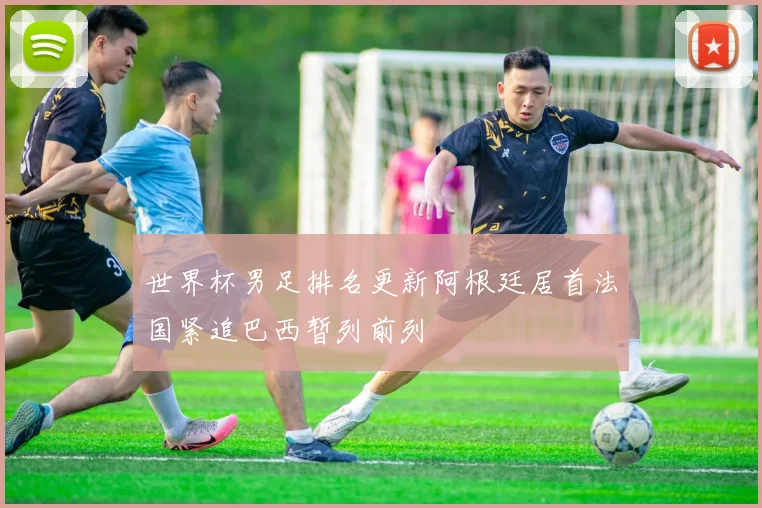 世界杯男足排名更新阿根廷居首法国紧追巴西暂列前列