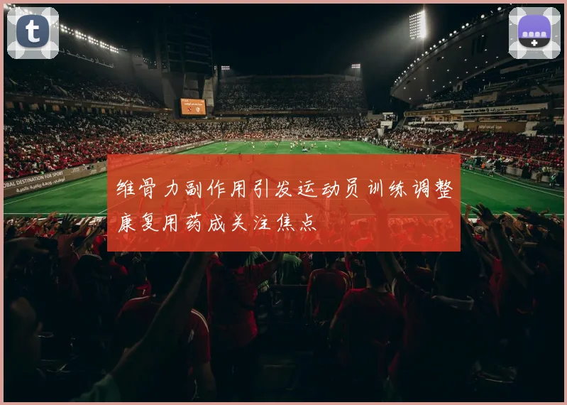 维骨力副作用引发运动员训练调整康复用药成关注焦点