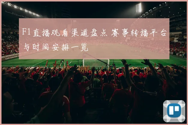 F1直播观看渠道盘点 赛事转播平台与时间安排一览