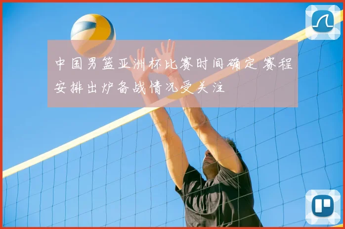 中国男篮亚洲杯比赛时间确定 赛程安排出炉备战情况受关注