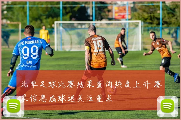 北单足球比赛结果查询热度上升 赛果信息成球迷关注重点