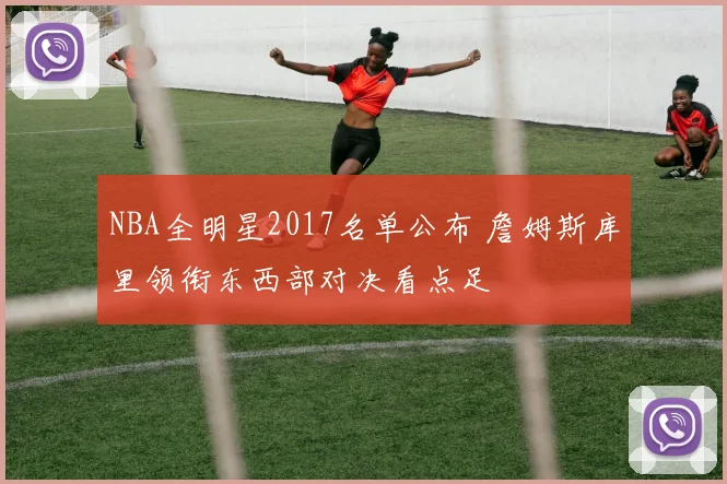 NBA全明星2017名单公布 詹姆斯库里领衔东西部对决看点足