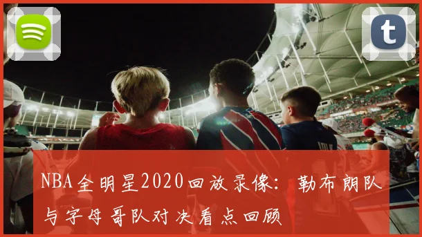 NBA全明星2020回放录像：勒布朗队与字母哥队对决看点回顾