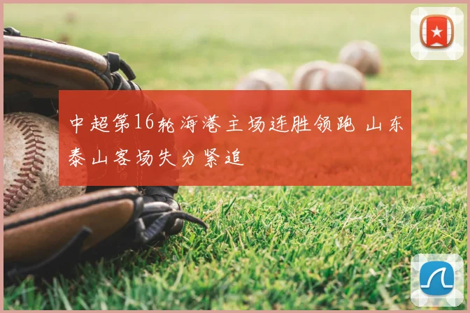 中超第16轮海港主场连胜领跑 山东泰山客场失分紧追