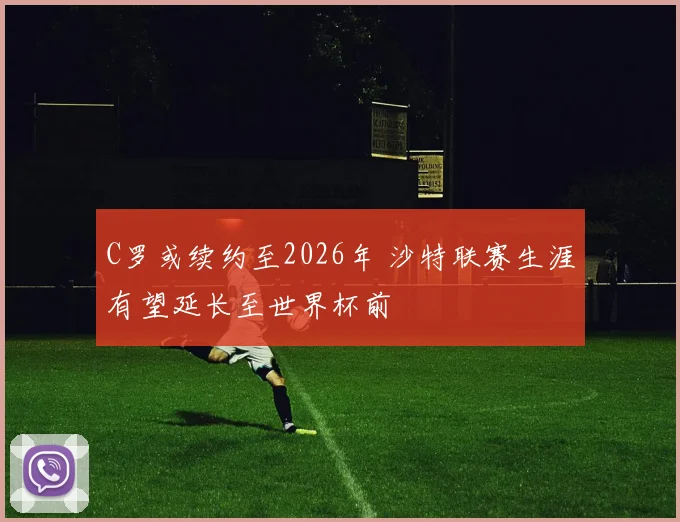 C罗或续约至2026年 沙特联赛生涯有望延长至世界杯前