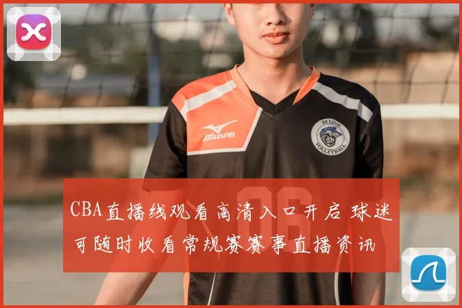 CBA直播线观看高清入口开启 球迷可随时收看常规赛赛事直播资讯