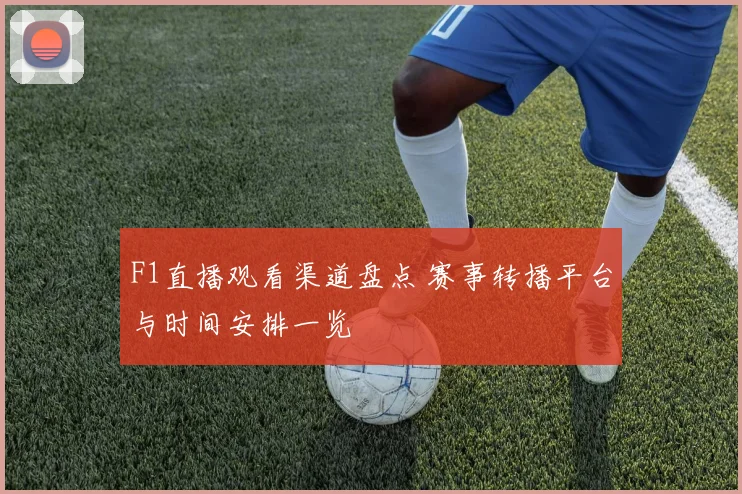 F1直播观看渠道盘点 赛事转播平台与时间安排一览