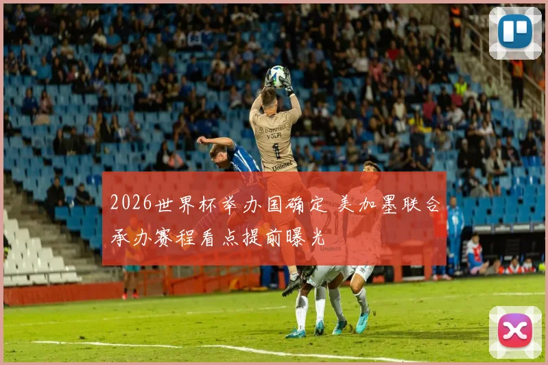 2026世界杯举办国确定 美加墨联合承办赛程看点提前曝光