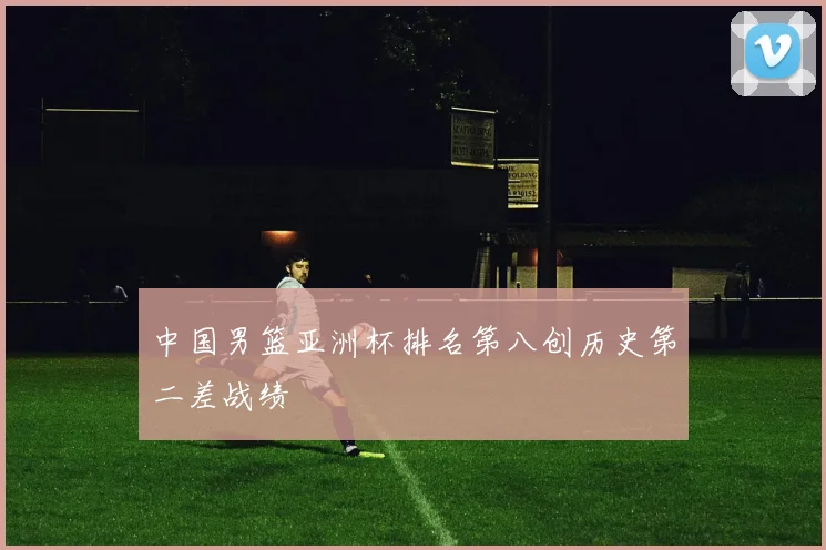 中国男篮亚洲杯排名第八创历史第二差战绩