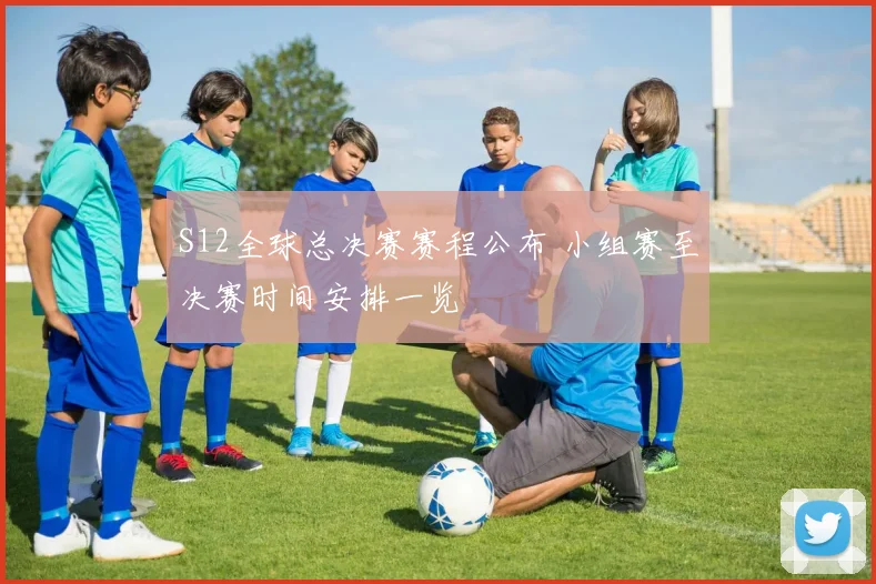 S12全球总决赛赛程公布 小组赛至决赛时间安排一览