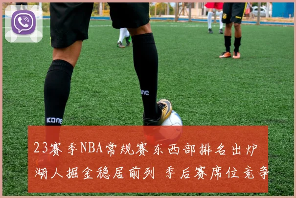 23赛季NBA常规赛东西部排名出炉 湖人掘金稳居前列 季后赛席位竞争加剧