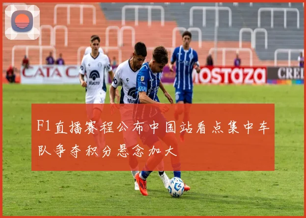 F1直播赛程公布中国站看点集中车队争夺积分悬念加大