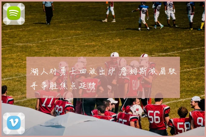 湖人对勇士回放出炉 詹姆斯浓眉联手争胜焦点延续