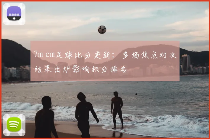 7m cm足球比分更新：多场焦点对决结果出炉影响积分排名