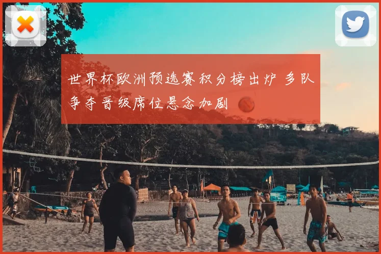 世界杯欧洲预选赛积分榜出炉 多队争夺晋级席位悬念加剧