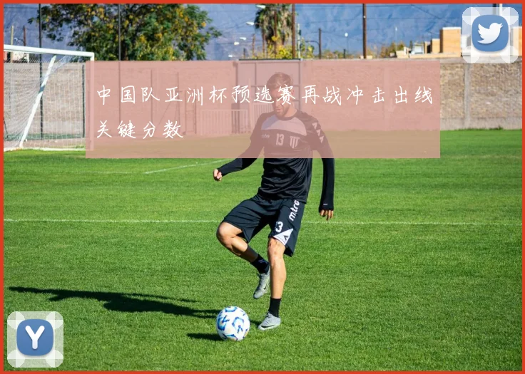 中国队亚洲杯预选赛再战冲击出线关键分数