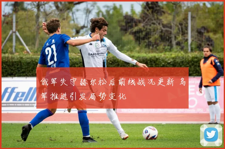 俄军失守赫尔松后前线战况更新 乌军推进引发局势变化