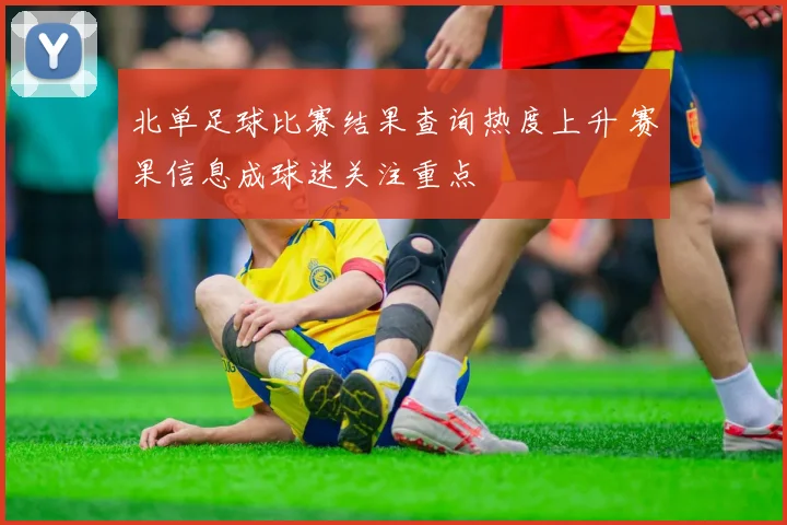 北单足球比赛结果查询热度上升 赛果信息成球迷关注重点