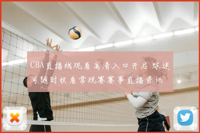 CBA直播线观看高清入口开启 球迷可随时收看常规赛赛事直播资讯