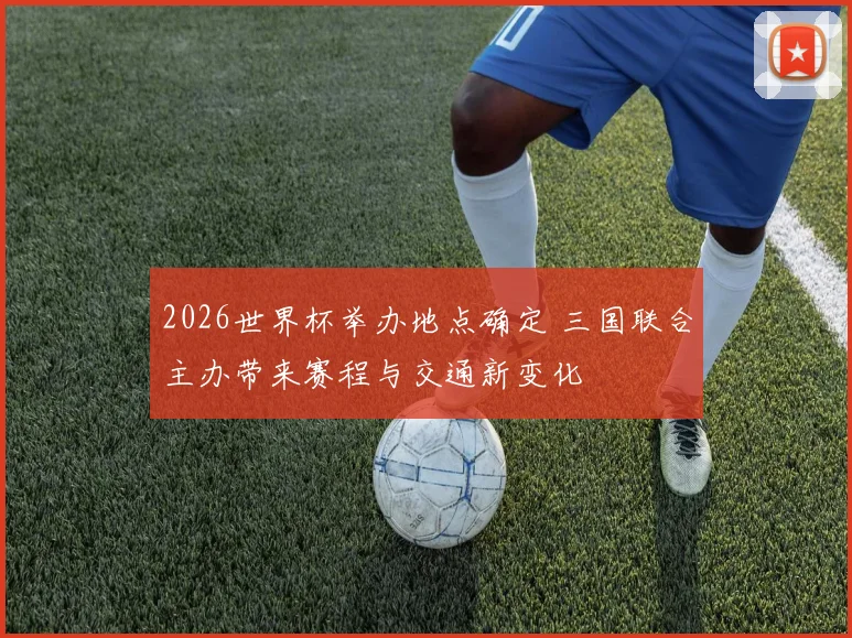 2026世界杯举办地点确定 三国联合主办带来赛程与交通新变化