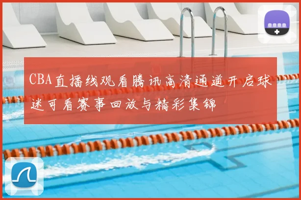 CBA直播线观看腾讯高清通道开启球迷可看赛事回放与精彩集锦