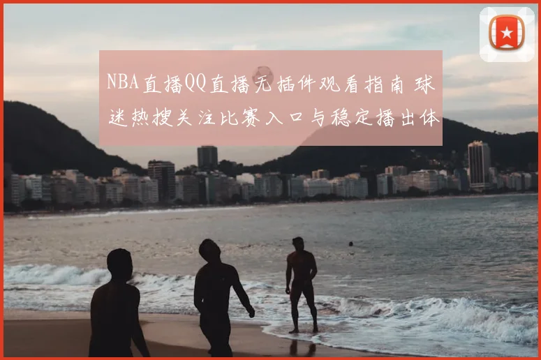NBA直播QQ直播无插件观看指南 球迷热搜关注比赛入口与稳定播出体验