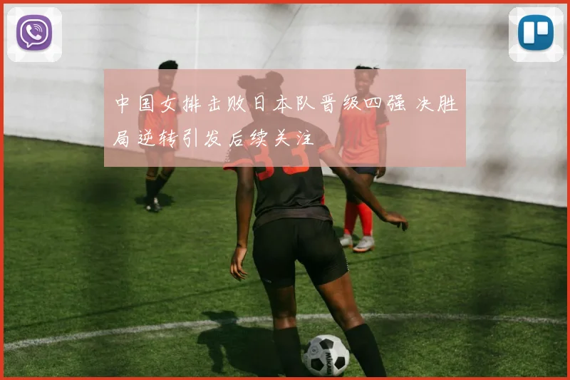 中国女排击败日本队晋级四强 决胜局逆转引发后续关注