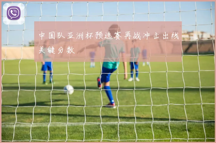 中国队亚洲杯预选赛再战冲击出线关键分数