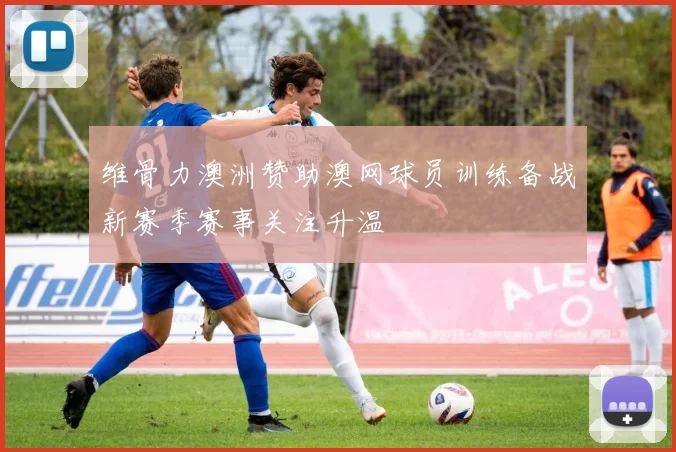 维骨力澳洲赞助澳网球员训练备战新赛季赛事关注升温