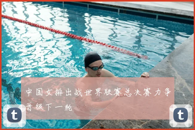 中国女排出战世界联赛总决赛力争晋级下一轮