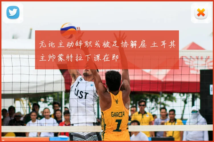 无论主动辞职或被足协解雇 土耳其主帅蒙特拉下课在即