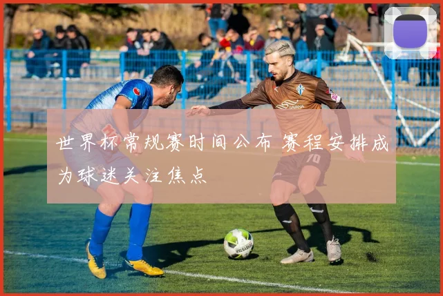 世界杯常规赛时间公布 赛程安排成为球迷关注焦点