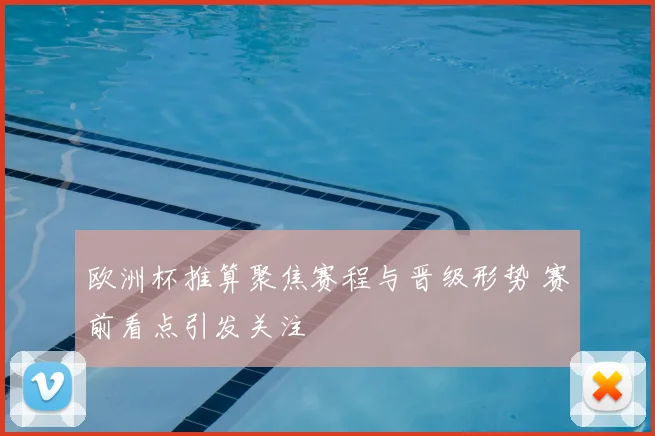 欧洲杯推算聚焦赛程与晋级形势 赛前看点引发关注