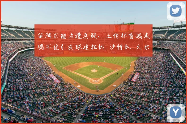 苗润东能力遭质疑,土伦杯首战表现不佳引发球迷担忧_沙特队_久尔杰维奇_比赛