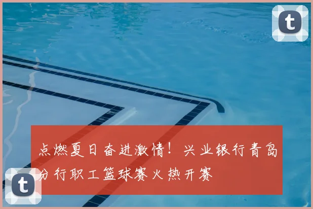 点燃夏日奋进激情!兴业银行青岛分行职工篮球赛火热开赛