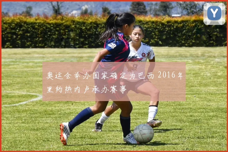 奥运会举办国家确定为巴西 2016年里约热内卢承办赛事
